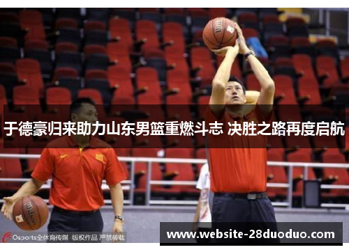 于德豪归来助力山东男篮重燃斗志 决胜之路再度启航