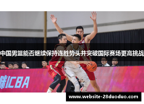 中国男篮能否继续保持连胜势头并突破国际赛场更高挑战