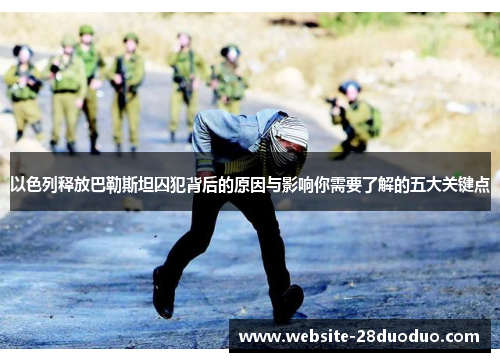 以色列释放巴勒斯坦囚犯背后的原因与影响你需要了解的五大关键点