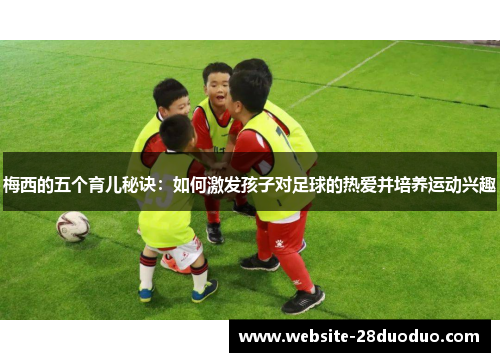 梅西的五个育儿秘诀：如何激发孩子对足球的热爱并培养运动兴趣