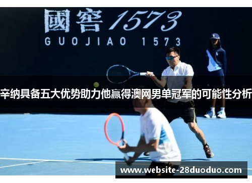 辛纳具备五大优势助力他赢得澳网男单冠军的可能性分析