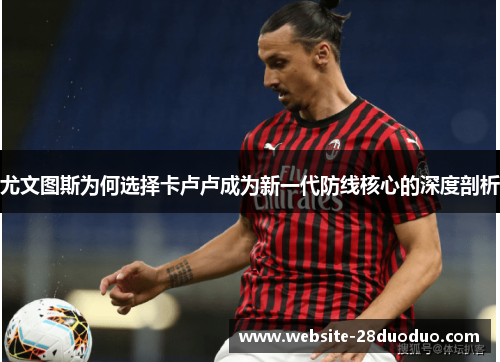 尤文图斯为何选择卡卢卢成为新一代防线核心的深度剖析