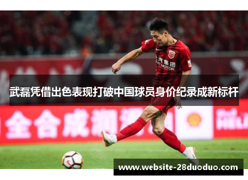 武磊凭借出色表现打破中国球员身价纪录成新标杆