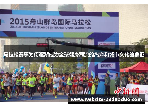 马拉松赛事为何逐渐成为全球健身潮流的热宠和城市文化的象征