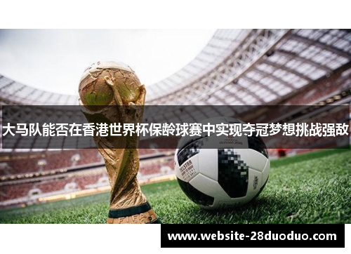 大马队能否在香港世界杯保龄球赛中实现夺冠梦想挑战强敌