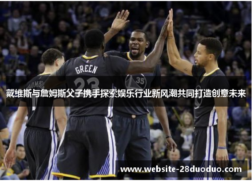 戴维斯与詹姆斯父子携手探索娱乐行业新风潮共同打造创意未来