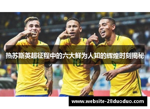 热苏斯英超征程中的六大鲜为人知的辉煌时刻揭秘