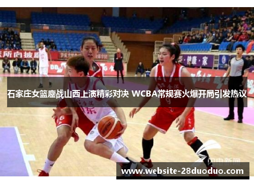 石家庄女篮鏖战山西上演精彩对决 WCBA常规赛火爆开局引发热议