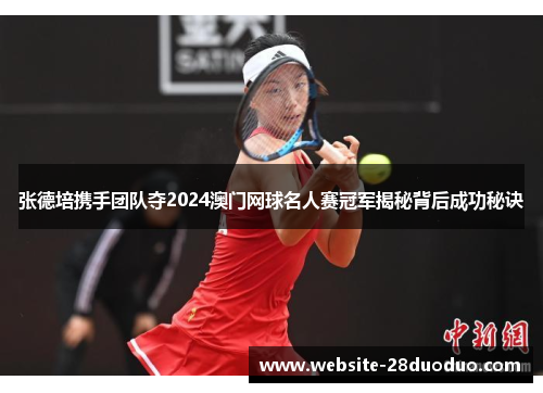 张德培携手团队夺2024澳门网球名人赛冠军揭秘背后成功秘诀