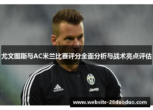 尤文图斯与AC米兰比赛评分全面分析与战术亮点评估