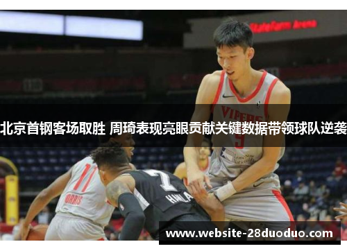 北京首钢客场取胜 周琦表现亮眼贡献关键数据带领球队逆袭
