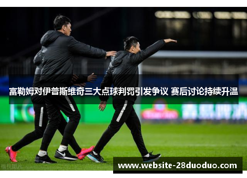 富勒姆对伊普斯维奇三大点球判罚引发争议 赛后讨论持续升温