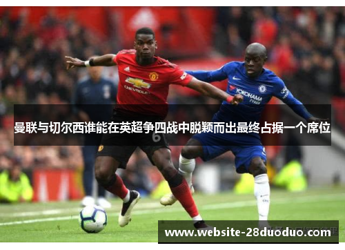 曼联与切尔西谁能在英超争四战中脱颖而出最终占据一个席位