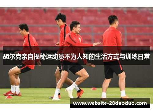 胡尔克亲自揭秘运动员不为人知的生活方式与训练日常