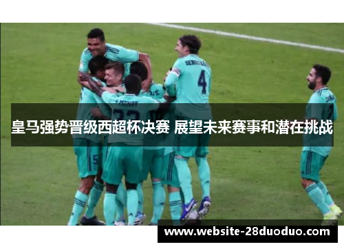 皇马强势晋级西超杯决赛 展望未来赛事和潜在挑战
