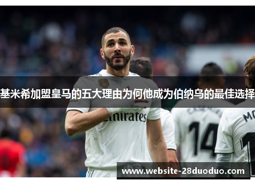 基米希加盟皇马的五大理由为何他成为伯纳乌的最佳选择