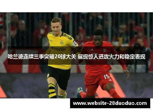 哈兰德连续三季突破20球大关 展现惊人进攻火力和稳定表现
