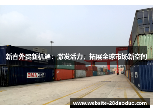 新春外贸新机遇：激发活力，拓展全球市场新空间
