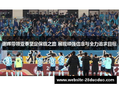 谢晖带领亚泰坚定保级之路 展现顽强信念与全力追求目标
