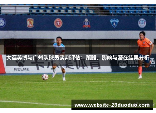 大连英博与广州队球员谈判评估：策略、影响与潜在结果分析
