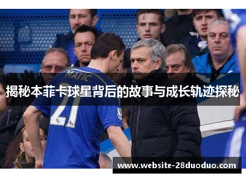 揭秘本菲卡球星背后的故事与成长轨迹探秘