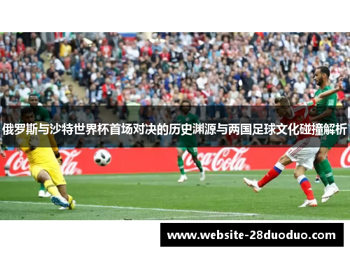 俄罗斯与沙特世界杯首场对决的历史渊源与两国足球文化碰撞解析