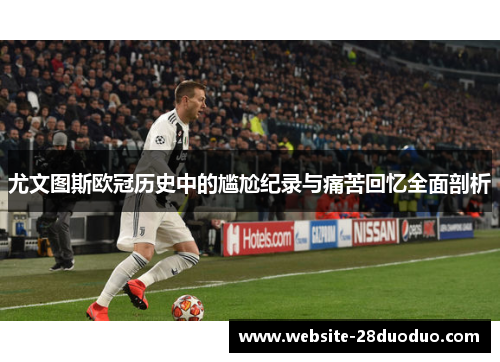 尤文图斯欧冠历史中的尴尬纪录与痛苦回忆全面剖析