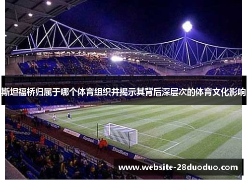 斯坦福桥归属于哪个体育组织并揭示其背后深层次的体育文化影响