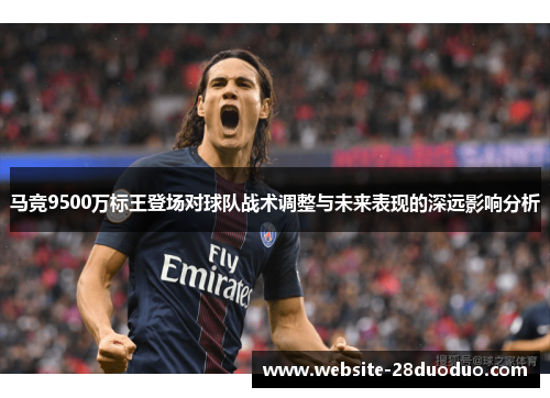 马竞9500万标王登场对球队战术调整与未来表现的深远影响分析