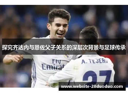 探究齐达内与恩佐父子关系的深层次背景与足球传承