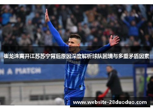 崔龙洙离开江苏苏宁背后原因深度解析球队困境与多重矛盾因素
