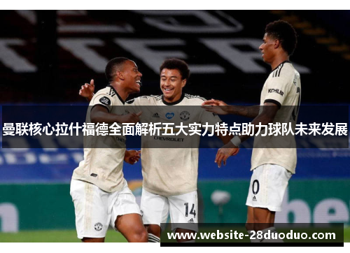 曼联核心拉什福德全面解析五大实力特点助力球队未来发展
