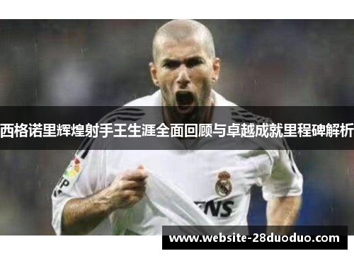 西格诺里辉煌射手王生涯全面回顾与卓越成就里程碑解析