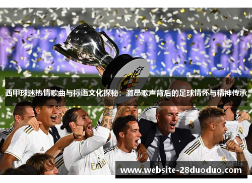 西甲球迷热情歌曲与标语文化探秘：激昂歌声背后的足球情怀与精神传承