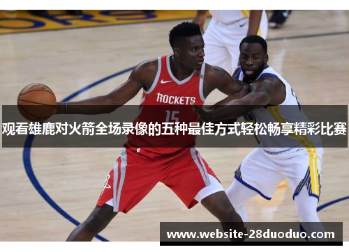观看雄鹿对火箭全场录像的五种最佳方式轻松畅享精彩比赛 观看雄鹿对火箭全场录像的五种最佳方式轻松畅享精彩比赛