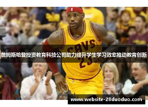 詹姆斯哈登投资教育科技公司助力提升学生学习效率推动教育创新