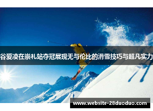 谷爱凌在崇礼站夺冠展现无与伦比的滑雪技巧与超凡实力