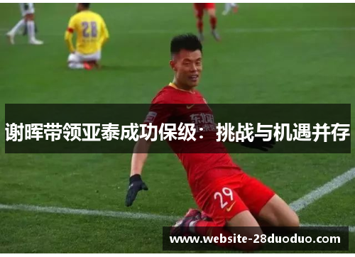 谢晖带领亚泰成功保级:挑战与机遇并存 谢晖带领亚泰成功保级:挑战与机遇并存