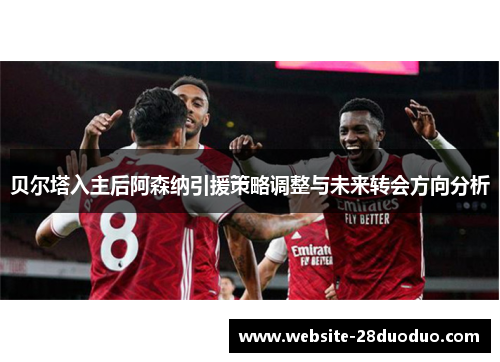 贝尔塔入主后阿森纳引援策略调整与未来转会方向分析 贝尔塔入主后阿森纳引援策略调整与未来转会方向分析