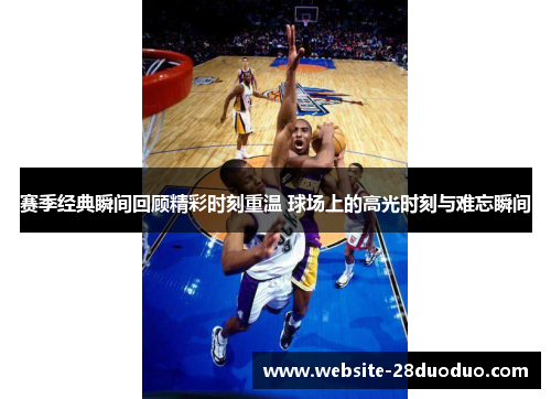 赛季经典瞬间回顾精彩时刻重温 球场上的高光时刻与难忘瞬间 赛季经典瞬间回顾精彩时刻重温 球场上的高光时刻与难忘瞬间