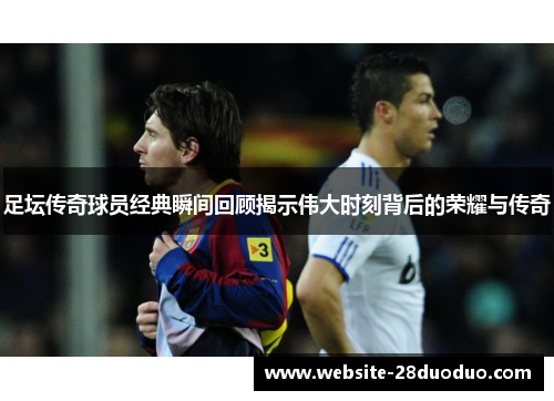 足坛传奇球员经典瞬间回顾揭示伟大时刻背后的荣耀与传奇 足坛传奇球员经典瞬间回顾揭示伟大时刻背后的荣耀与传奇