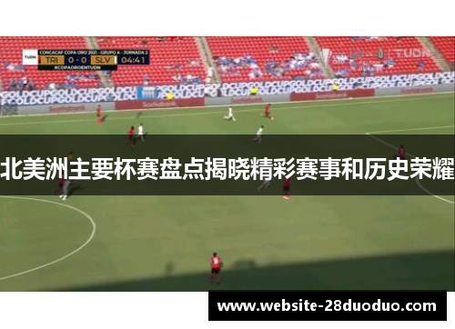 北美洲主要杯赛盘点揭晓精彩赛事和历史荣耀 北美洲主要杯赛盘点揭晓精彩赛事和历史荣耀