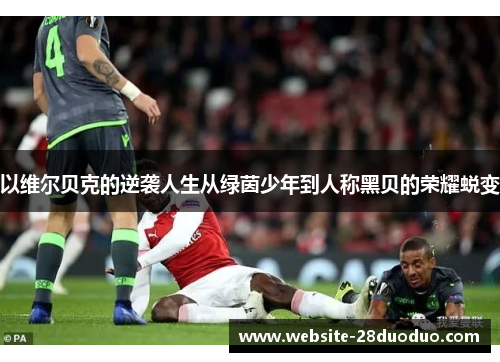 以维尔贝克的逆袭人生从绿茵少年到人称黑贝的荣耀蜕变