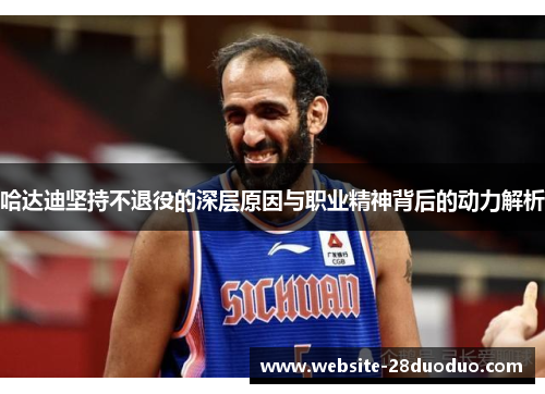 哈达迪坚持不退役的深层原因与职业精神背后的动力解析