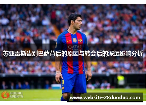 苏亚雷斯告别巴萨背后的原因与转会后的深远影响分析