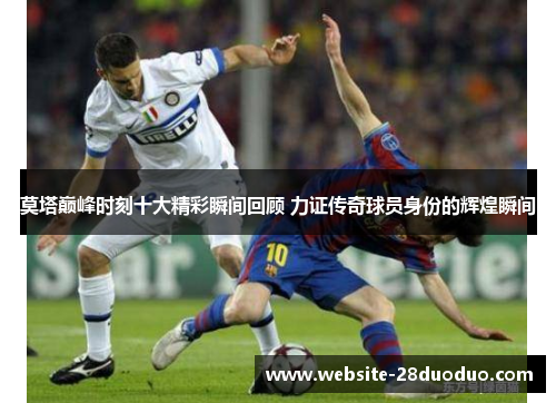 莫塔巅峰时刻十大精彩瞬间回顾 力证传奇球员身份的辉煌瞬间