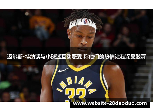 迈尔斯·特纳谈与小球迷互动感受 称他们的热情让我深受鼓舞