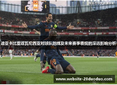 迪亚卡比重返瓦伦西亚对球队防线及未来赛季表现的深远影响分析
